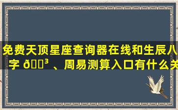 免费天顶星座查询器在线和生辰八字 🐳 、周易测算入口有什么关系